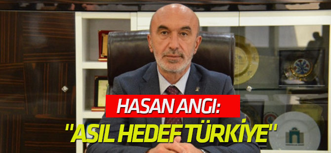 Hasan Angı: "Asıl Hedef Türkiye"