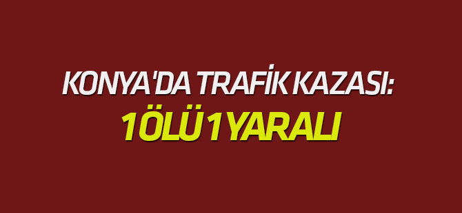 Konya'da trafik kazası: 1 ölü, 1 yaralı