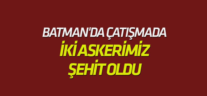 Batman'da çatışmada iki askerimiz şehit oldu