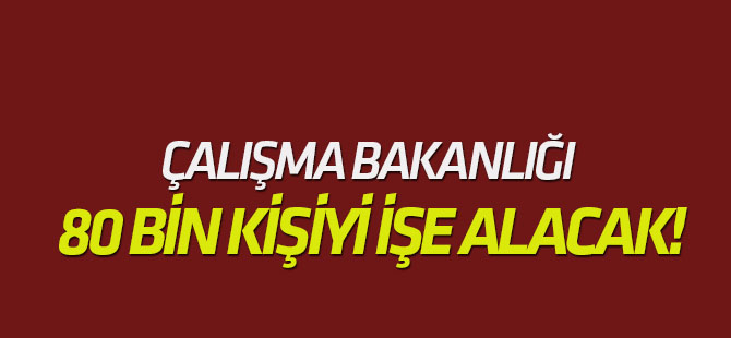 Çalışma Bakanlığı 80 bin kişiyi işe alacak!