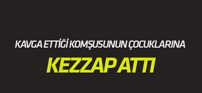 Kavga ettiği komşusunun çocuklarına kezzap attı