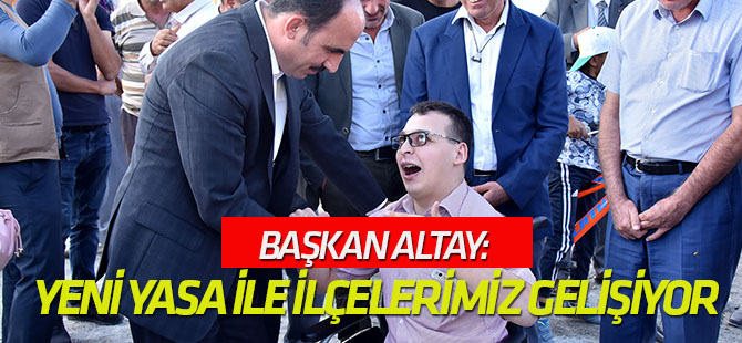 Başkan Altay: Yeni Büyükşehir Yasası ile İlçelerimiz Gelişiyor