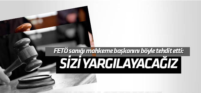 FETÖ sanığından mahkeme heyetine "Sizi yargılayacağız" tehdidi