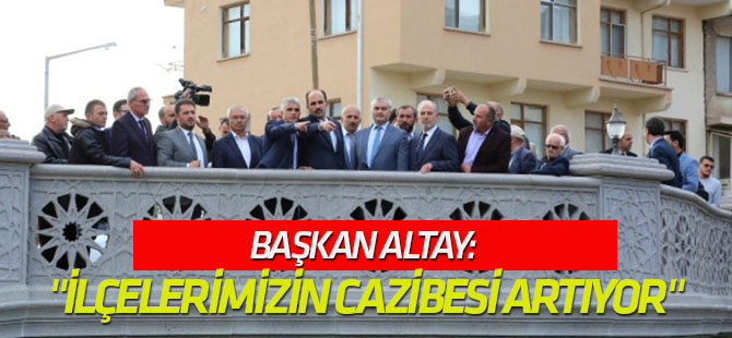 Başkan Altay: "İlçelerimizin Cazibesi Gün Geçtikçe Artıyor"