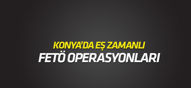 Konya'da eşzamanlı FETÖ operasyonları