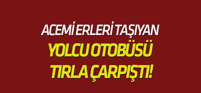 Acemi erleri taşıyan yolcu otobüsü tırla çarpıştı!