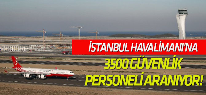 İstanbul Havalimanı'na 3500 güvenlik personeli aranıyor!