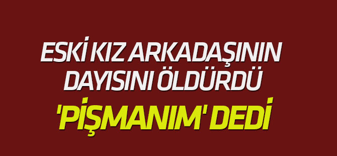 Eski Kız Arkadaşının Dayısını Öldürdü, 'Pişmanım' Dedi