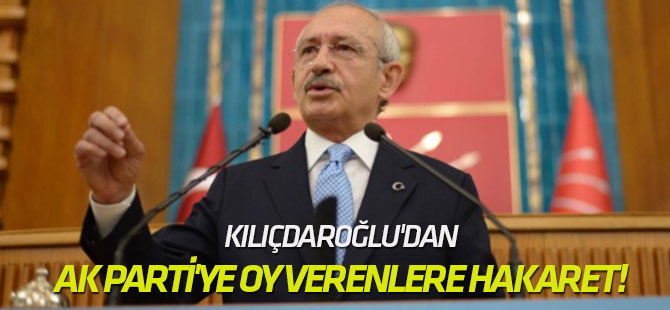 Kılıçdaroğlu'dan AK Parti'ye oy verenlere hakaret!