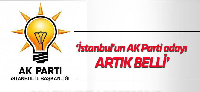 'İstanbul'un AK Parti adayı artık belli'