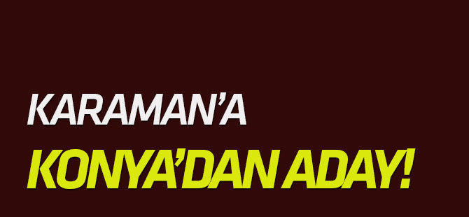 Karaman'a Konya'dan aday!