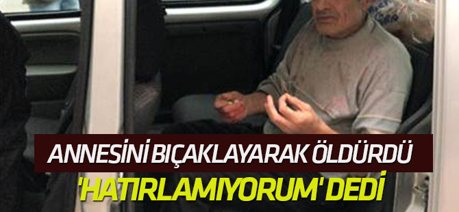 Annesini Bıçaklayarak Öldürdü, 'Hatırlamıyorum' Dedi
