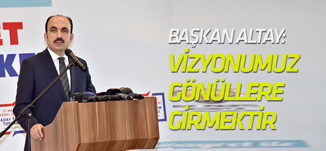 Başkan Altay: Bizim Vizyonumuz Gönüllere Girmektir