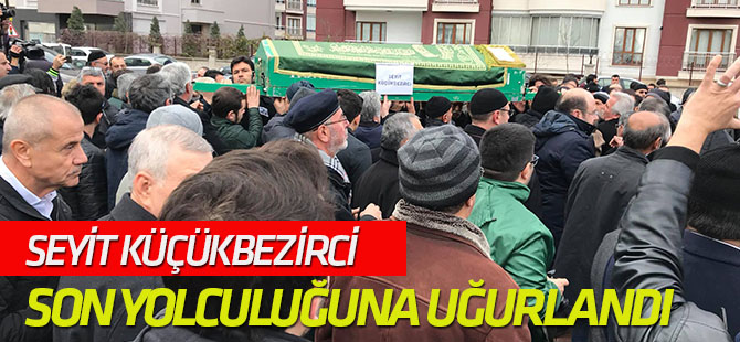 Seyit Küçükbezirci son yolculuğuna uğurlandı