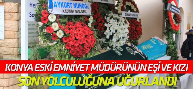 Eski Konya Emniyet Müdürünün Eşi ve Kızı Son Yolculuğuna Uğurlandı
