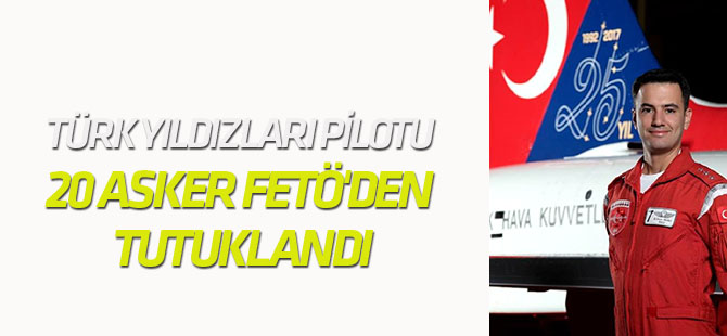 Türk Yıldızları Pilotu ve 20 Asker FETÖ'den Tutuklandı