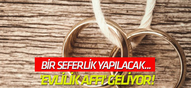 Bir seferlik yapılacak... Binlerce aileyi kurtaracak 'evlilik affı' geliyor!