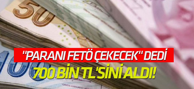 "Paranı FETÖ çekecek" dedi, 700 bin TL'sini aldı!