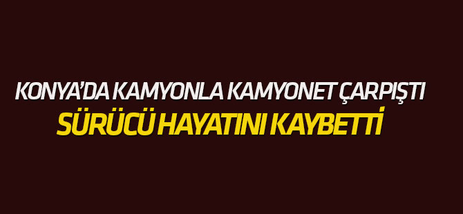 Konya'da kamyon ile kamyonet çarpıştı: 1 ölü