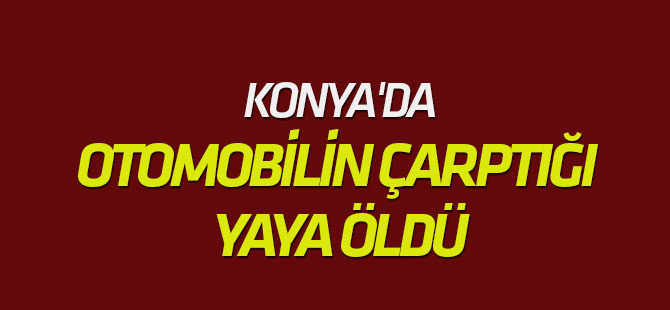 Konya'da otomobilin çarptığı yaya öldü