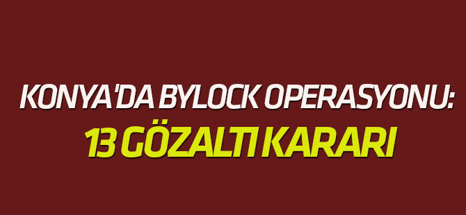 Konya merkezli 6 ilde ByLock operasyonu: 13 gözaltı kararı