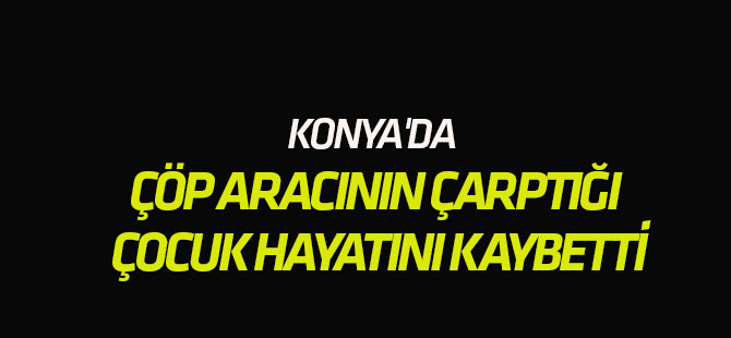 Konya'da çöp aracının çarptığı çocuk hayatını kaybetti