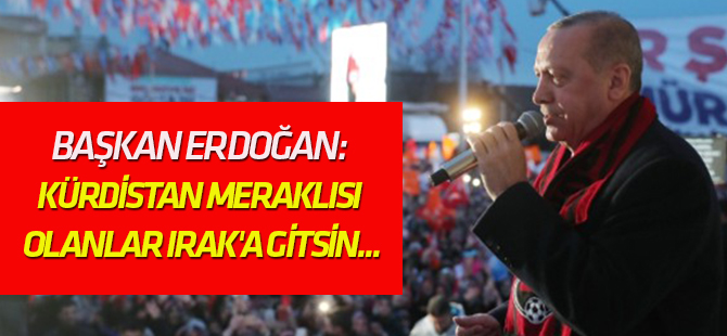 Erdoğan: Kürdistan meraklısı olanlar Irak'a gitsin...