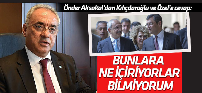 Önder Aksakal'dan Kılıçdaroğlu ve Özel'e cevap: Bunlara ne içiriyorlar bilmiyorum!