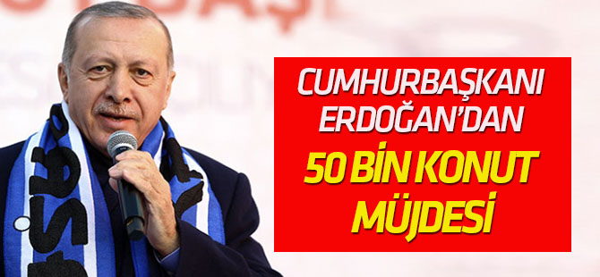 Cumhurbaşkanı Erdoğan’dan 50 bin konut müjdesi