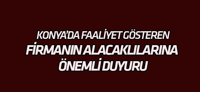 Konya'da bu firmanın alacaklılarına duyuru