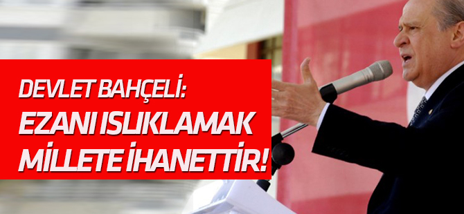 Bahçeli: Ezanı ıslıklamak millete ihanettir!