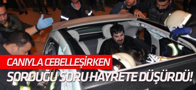 Canıyla cebelleşirken sorduğu soru hayrete düşürdü!