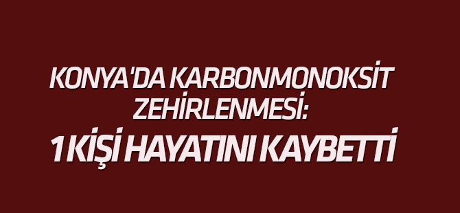 Konya'da karbonmonoksit zehirlenmesi: 1 ölü