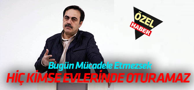 "Bugün mücadele etmezsek  HİÇ KİMSE LÜKS EVLERİNDE OTURAMAZ"