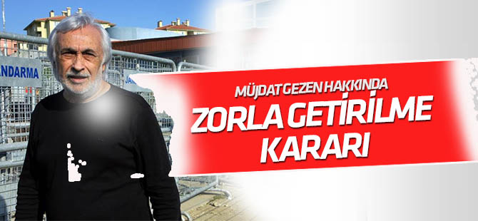 Müjdat Gezen hakkında zorla getirme kararı