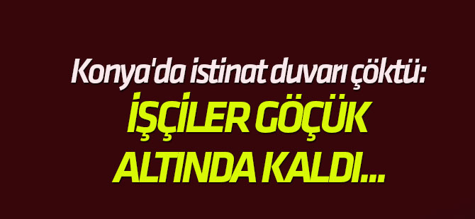 Konya'da istinat duvarı çöktü: İŞÇİLER GÖÇÜK ALTINDA KALDI