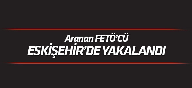 Konya'da aranan FETÖ'cü Eskişehir'de yakalandı
