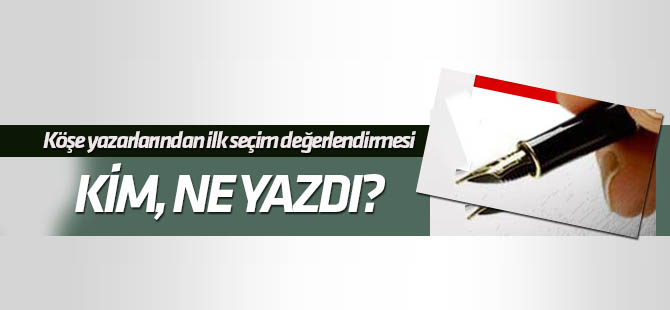 Köşe yazarlarından ilk seçim değerlendirmesi