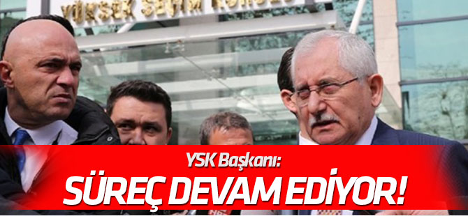 YSK Başkanı: Süreç devam ediyor!