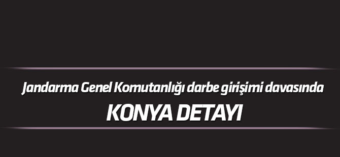 Jandarma Genel Komutanlığı darbe girişimi davasında Konya detayı