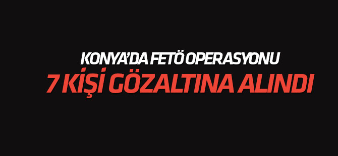 Konya merkezli FETÖ/PDY operasyonunda 7 kişiye gözaltı