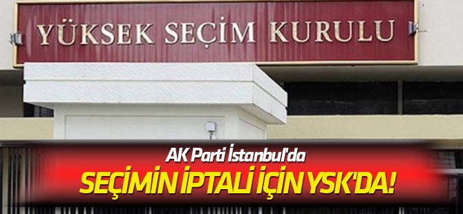 AK Parti İstanbul'da seçimin iptali için YSK'da!