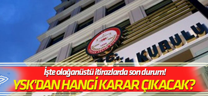 YSK'dan hangi karar çıkacak? İşte olağanüstü itirazlarda son durum!