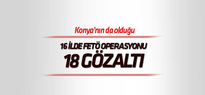 Konya'nın da oluğu 16 ilde FETÖ operasyonu