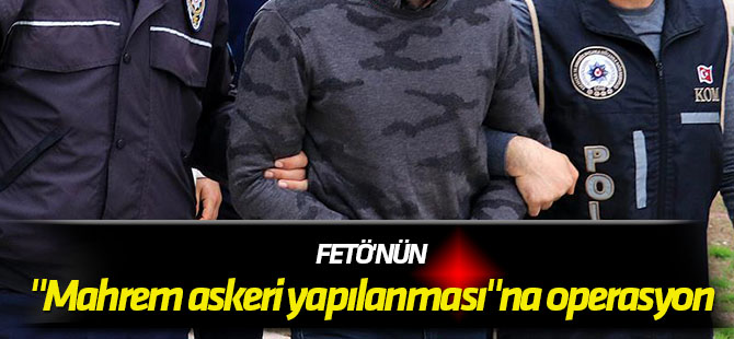 FETÖ'nün "mahrem askeri yapılanması"na operasyon