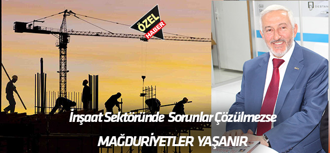 İnşaat sektöründe sorunlar çözülmezse  MAĞDURİYETLER YAŞANIR