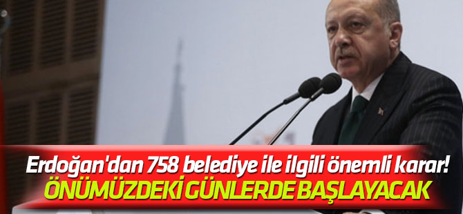 Önümüzdeki günlerde başlayacak Erdoğan'dan 758 belediye ile ilgili önemli karar!