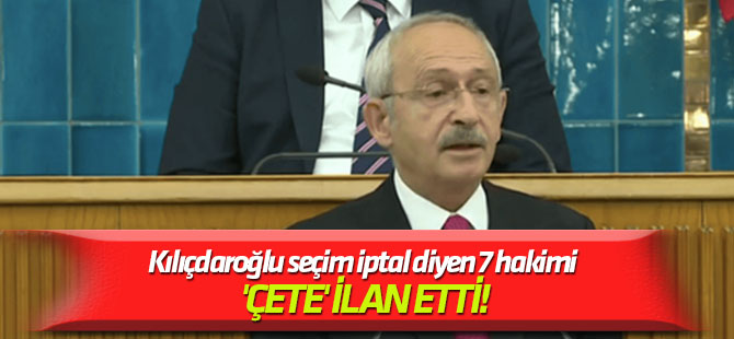 Kemal Kılıçdaroğlu seçim iptal diyen 7 hakimi 'çete' ilan etti!