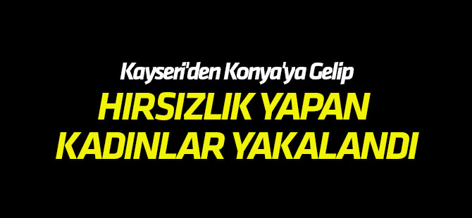 Kayseri'den Konya'ya Gelip, Hırsızlık Yapan Kadınlar Yakalandı