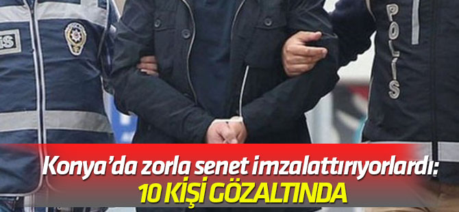 Zorla senet imzalattırıyorlardı: 10 KİŞİ GÖZALTINDA